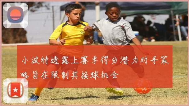 小波特透露上赛季得分潜力对手策略旨在限制其接球机会